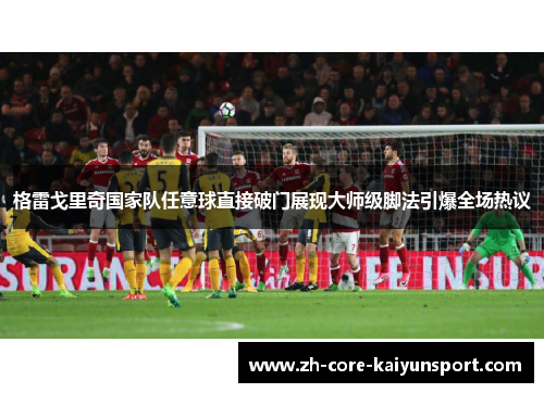 格雷戈里奇国家队任意球直接破门展现大师级脚法引爆全场热议 格雷戈里奇国家队任意球直接破门展现大师级脚法引爆全场热议