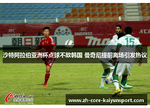 沙特阿拉伯亚洲杯点球不敌韩国 曼奇尼提前离场引发热议