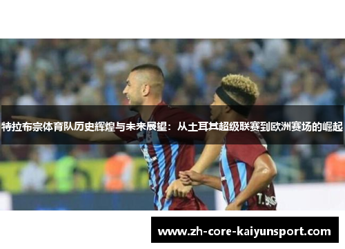 特拉布宗体育队历史辉煌与未来展望:从土耳其超级联赛到欧洲赛场的崛起 特拉布宗体育队历史辉煌与未来展望:从土耳其超级联赛到欧洲赛场的崛起