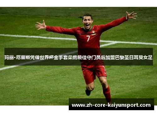 玛丽·厄普斯凭借世界杯金手套荣膺最佳守门员后加盟巴黎圣日耳曼女足 玛丽·厄普斯凭借世界杯金手套荣膺最佳守门员后加盟巴黎圣日耳曼女足