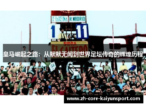 皇马崛起之路：从默默无闻到世界足坛传奇的辉煌历程