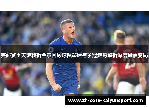 英超赛季关键转折全景回顾球队命运与争冠走势解析深度盘点变局