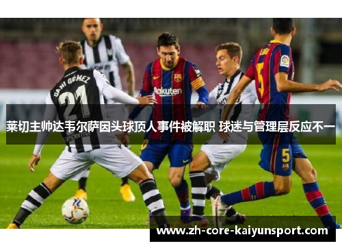 莱切主帅达韦尔萨因头球顶人事件被解职 球迷与管理层反应不一 莱切主帅达韦尔萨因头球顶人事件被解职 球迷与管理层反应不一