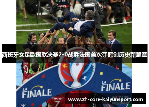 西班牙女足欧国联决赛2-0战胜法国首次夺冠创历史新篇章 西班牙女足欧国联决赛2-0战胜法国首次夺冠创历史新篇章