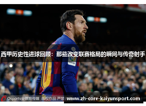 西甲历史性进球回顾:那些改变联赛格局的瞬间与传奇射手 西甲历史性进球回顾:那些改变联赛格局的瞬间与传奇射手