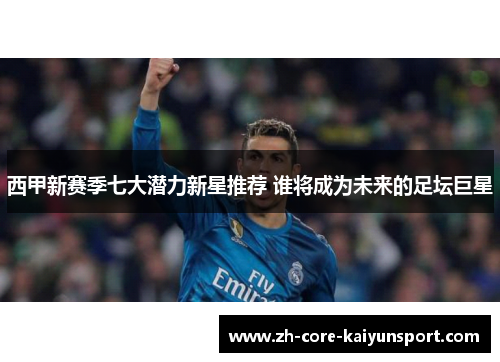 西甲新赛季七大潜力新星推荐 谁将成为未来的足坛巨星