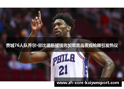 费城76人队乔尔·恩比德新援强势加盟首战表现抢眼引发热议 费城76人队乔尔·恩比德新援强势加盟首战表现抢眼引发热议