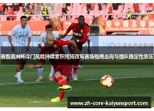 赛前美洲杯冷门风险持续累积或将改写赛场格局走向与强队稳定性承压 赛前美洲杯冷门风险持续累积或将改写赛场格局走向与强队稳定性承压