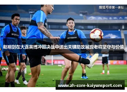赵明剑在大连英博冲超决战中送出关键助攻展现老将坚守与价值 赵明剑在大连英博冲超决战中送出关键助攻展现老将坚守与价值
