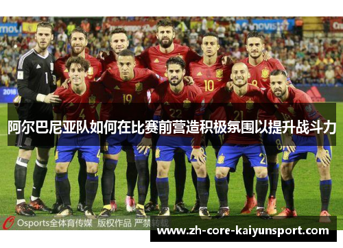 阿尔巴尼亚队如何在比赛前营造积极氛围以提升战斗力 阿尔巴尼亚队如何在比赛前营造积极氛围以提升战斗力