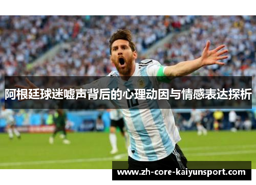 阿根廷球迷嘘声背后的心理动因与情感表达探析