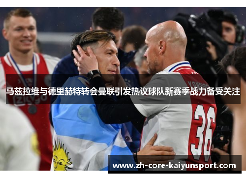 马兹拉维与德里赫特转会曼联引发热议球队新赛季战力备受关注 马兹拉维与德里赫特转会曼联引发热议球队新赛季战力备受关注