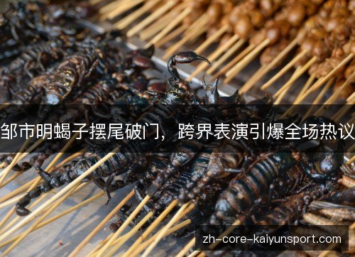 邹市明蝎子摆尾破门,跨界表演引爆全场热议 邹市明蝎子摆尾破门,跨界表演引爆全场热议