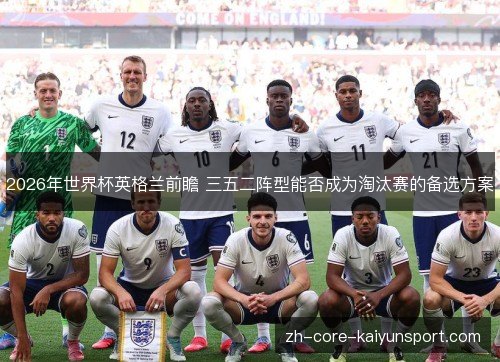 2026年世界杯英格兰前瞻 三五二阵型能否成为淘汰赛的备选方案 2026年世界杯英格兰前瞻 三五二阵型能否成为淘汰赛的备选方案